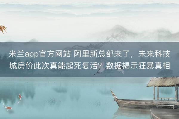 米兰app官方网站 阿里新总部来了，未来科技城房价此次真能起死复活？数据揭示狂暴真相