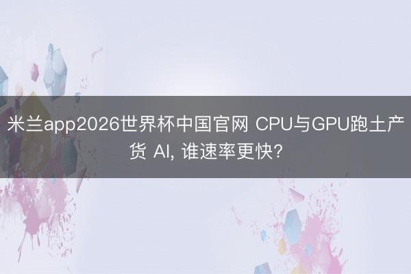米兰app2026世界杯中国官网 CPU与GPU跑土产货 AI, 谁速率更快?