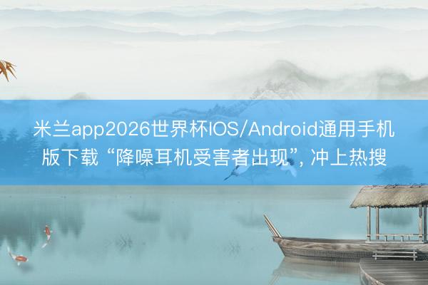 米兰app2026世界杯IOS/Android通用手机版下载 “降噪耳机受害者出现”， 冲上热搜