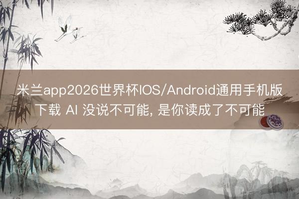 米兰app2026世界杯IOS/Android通用手机版下载 AI 没说不可能, 是你读成了不可能