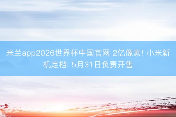 米兰app2026世界杯中国官网 2亿像素! 小米新机定档: 5月31日负责开售