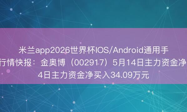 米兰app2026世界杯IOS/Android通用手机版下载 股票行情快报：金奥博（002917）5月14日主力资金净买入34.09万元