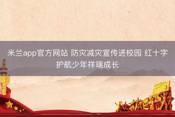 米兰app官方网站 防灾减灾宣传进校园 红十字护航少年祥瑞成长