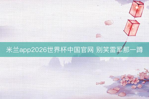 米兰app2026世界杯中国官网 别笑雷军那一蹲