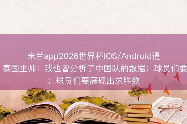 米兰app2026世界杯IOS/Android通用手机版下载 泰国主帅：我也曾分析了中国队的数据；球员们要展现出求胜欲