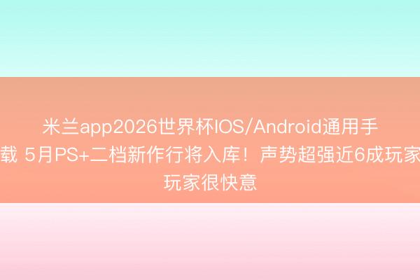 米兰app2026世界杯IOS/Android通用手机版下载 5月PS+二档新作行将入库！声势超强近6成玩家很快意