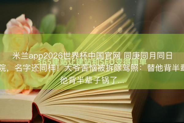 米兰app2026世界杯中国官网 同庚同月同日生在同病院，名字还同样！大爷苦恼被拆除驾照：替他背半辈子锅了...