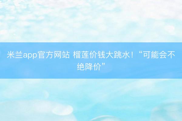 米兰app官方网站 榴莲价钱大跳水！“可能会不绝降价”