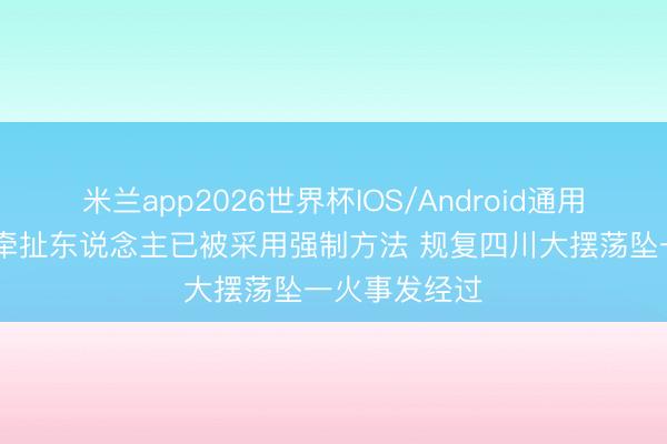米兰app2026世界杯IOS/Android通用手机版下载 牵扯东说念主已被采用强制方法 规复四川大摆荡坠一火事发经过