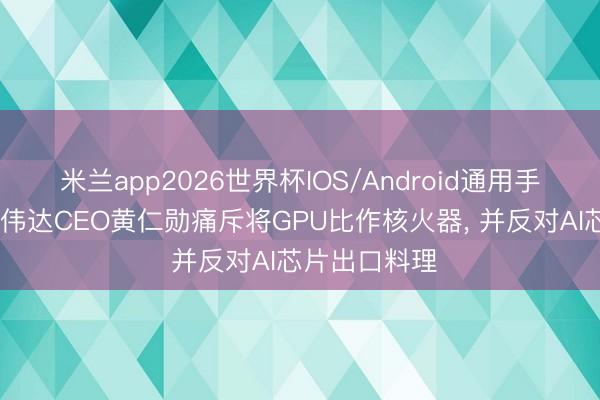 米兰app2026世界杯IOS/Android通用手机版下载 英伟达CEO黄仁勋痛斥将GPU比作核火器, 并反对AI芯片出口料理