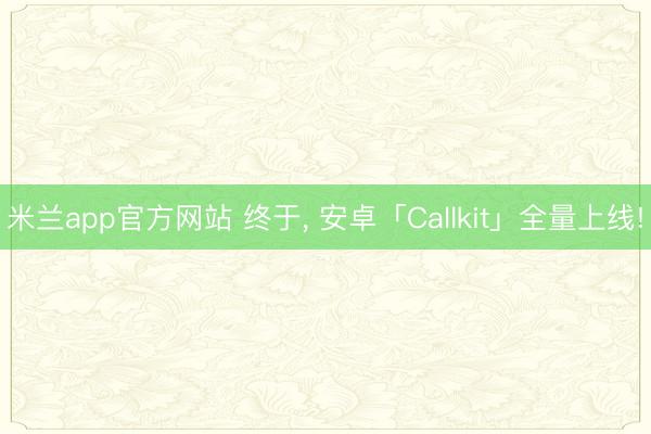 米兰app官方网站 终于, 安卓「Callkit」全量上线!