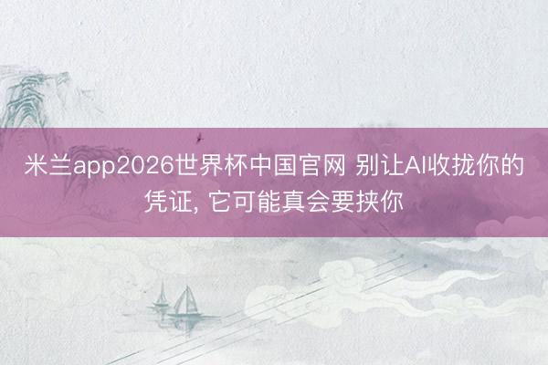 米兰app2026世界杯中国官网 别让AI收拢你的凭证, 它可能真会要挟你