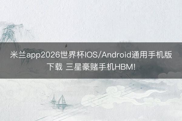 米兰app2026世界杯IOS/Android通用手机版下载 三星豪赌手机HBM!