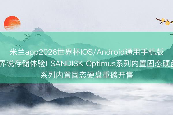 米兰app2026世界杯IOS/Android通用手机版下载 再行界说存储体验! SANDISK Optimus系列内置固态硬盘重磅开售