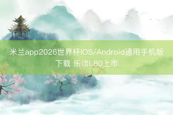 米兰app2026世界杯IOS/Android通用手机版下载 乐谈L80上市