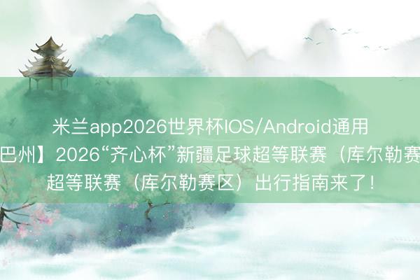 米兰app2026世界杯IOS/Android通用手机版下载 【乐游巴州】2026“齐心杯”新疆足球超等联赛（库尔勒赛区）出行指南来了！