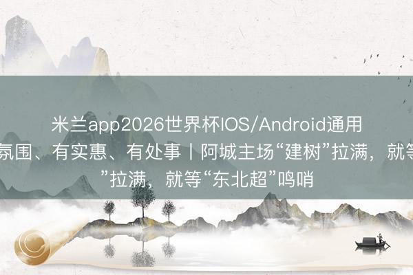 米兰app2026世界杯IOS/Android通用手机版下载 有氛围、有实惠、有处事丨阿城主场“建树”拉满，就等“东北超”鸣哨