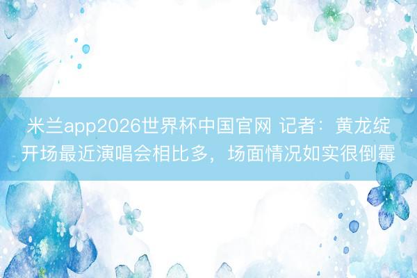 米兰app2026世界杯中国官网 记者：黄龙绽开场最近演唱会相比多，场面情况如实很倒霉