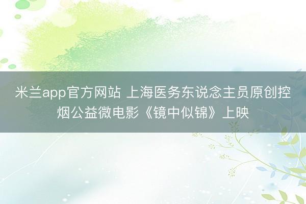 米兰app官方网站 上海医务东说念主员原创控烟公益微电影《镜中似锦》上映