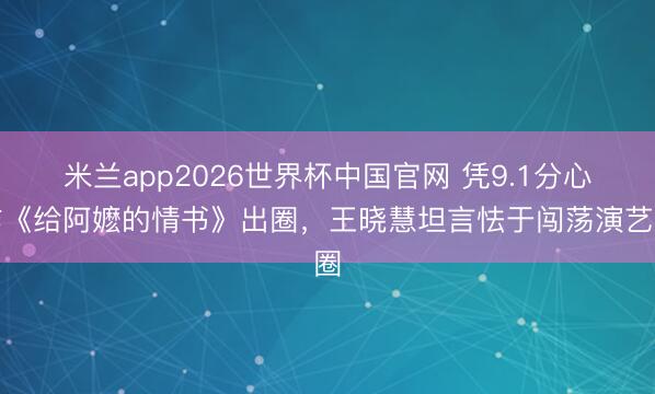 米兰app2026世界杯中国官网 凭9.1分心作《给阿嬷的情书》出圈，王晓慧坦言怯于闯荡演艺圈