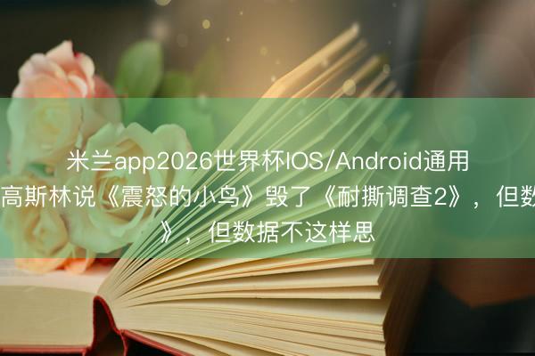 米兰app2026世界杯IOS/Android通用手机版下载 高斯林说《震怒的小鸟》毁了《耐撕调查2》，但数据不这样思