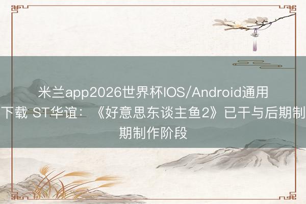 米兰app2026世界杯IOS/Android通用手机版下载 ST华谊：《好意思东谈主鱼2》已干与后期制作阶段