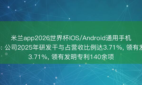 米兰app2026世界杯IOS/Android通用手机版下载 阳谷华泰: 公司2025年研发干与占营收比例达3.71%, 领有发明专利140余项