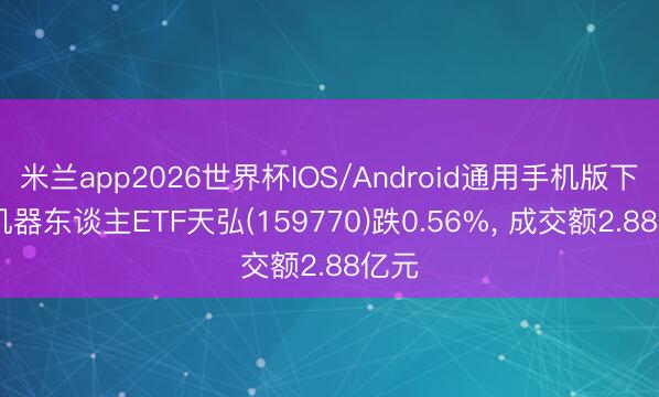 米兰app2026世界杯IOS/Android通用手机版下载 机器东谈主ETF天弘(159770)跌0.56%， 成交额2.88亿元