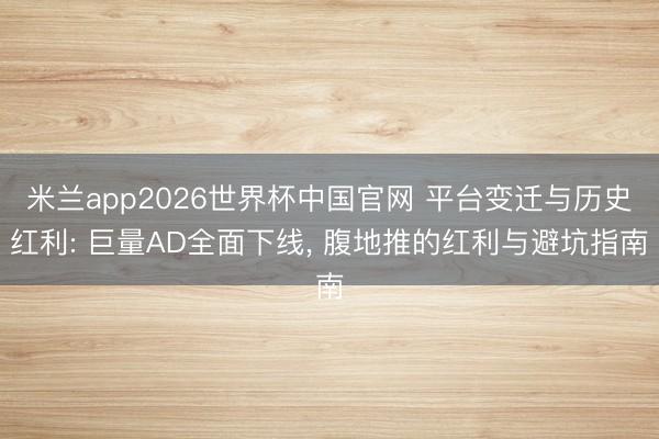米兰app2026世界杯中国官网 平台变迁与历史红利: 巨量AD全面下线, 腹地推的红利与避坑指南