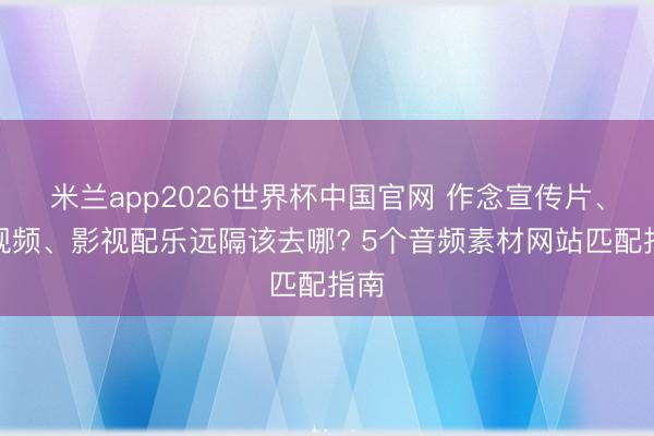 米兰app2026世界杯中国官网 作念宣传片、短视频、影视配乐远隔该去哪? 5个音频素材网站匹配指南