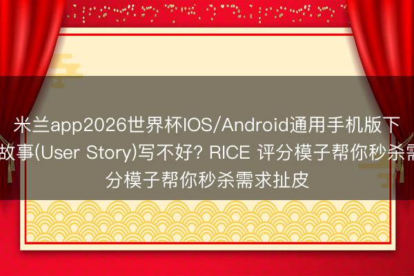 米兰app2026世界杯IOS/Android通用手机版下载 用户故事(User Story)写不好? RICE 评分模子帮你秒杀需求扯皮