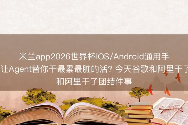 米兰app2026世界杯IOS/Android通用手机版下载 让Agent替你干最累最脏的活? 今天谷歌和阿里干了团结件事