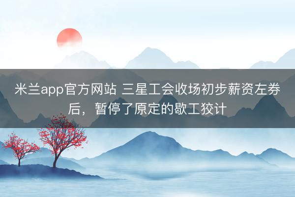 米兰app官方网站 三星工会收场初步薪资左券后，暂停了原定的歇工狡计