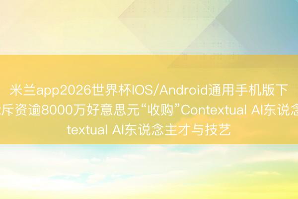 米兰app2026世界杯IOS/Android通用手机版下载 Alphabet斥资逾8000万好意思元“收购”Contextual AI东说念主才与技艺