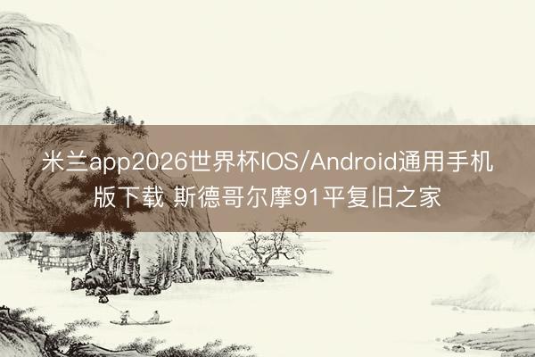 米兰app2026世界杯IOS/Android通用手机版下载 斯德哥尔摩91平复旧之家