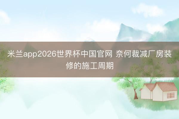 米兰app2026世界杯中国官网 奈何裁减厂房装修的施工周期