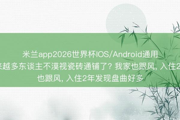 米兰app2026世界杯IOS/Android通用手机版下载 越来越多东谈主不漠视瓷砖通铺了? 我家也跟风, 入住2年发现盘曲好多