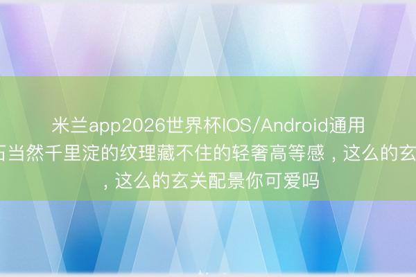 米兰app2026世界杯IOS/Android通用手机版下载 奢石当然千里淀的纹理藏不住的轻奢高等感 , 这么的玄关配景你可爱吗