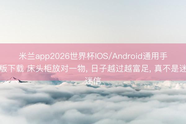 米兰app2026世界杯IOS/Android通用手机版下载 床头柜放对一物, 日子越过越富足, 真不是迷信