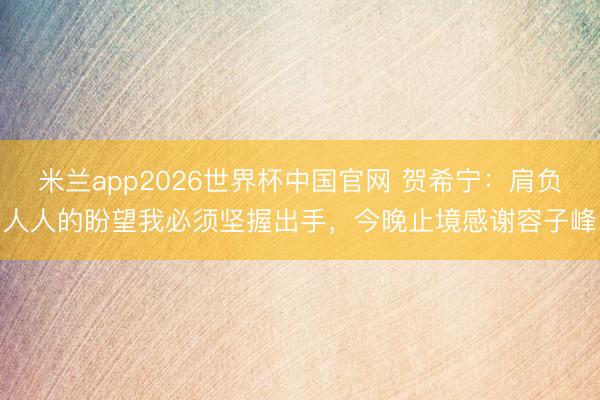 米兰app2026世界杯中国官网 贺希宁：肩负人人的盼望我必须坚握出手，今晚止境感谢容子峰