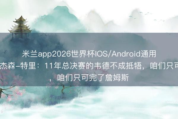米兰app2026世界杯IOS/Android通用手机版下载 杰森-特里：11年总决赛的韦德不成抵牾，咱们只可完了詹姆斯