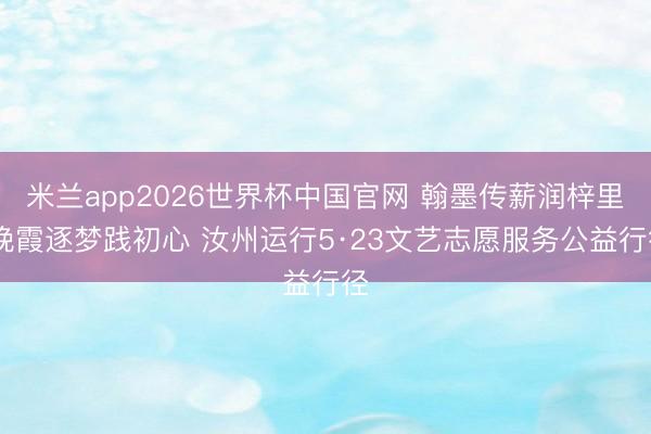 米兰app2026世界杯中国官网 翰墨传薪润梓里 晚霞逐梦践初心 汝州运行5·23文艺志愿服务公益行径