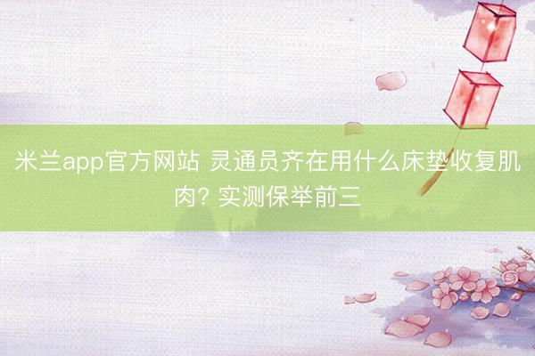 米兰app官方网站 灵通员齐在用什么床垫收复肌肉? 实测保举前三