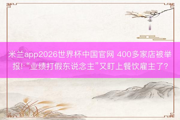 米兰app2026世界杯中国官网 400多家店被举报! “业绩打假东说念主”又盯上餐饮雇主了?