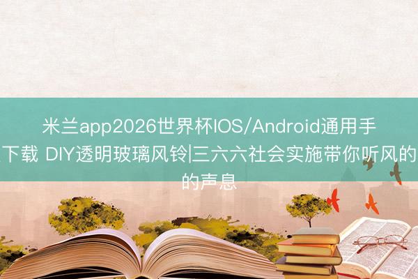米兰app2026世界杯IOS/Android通用手机版下载 DIY透明玻璃风铃|三六六社会实施带你听风的声息