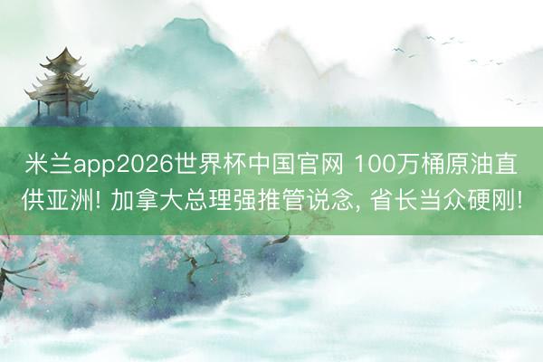 米兰app2026世界杯中国官网 100万桶原油直供亚洲! 加拿大总理强推管说念, 省长当众硬刚!