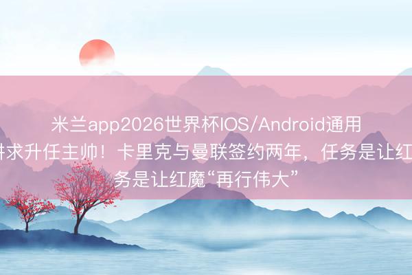 米兰app2026世界杯IOS/Android通用手机版下载 讲求升任主帅！卡里克与曼联签约两年，任务是让红魔“再行伟大”
