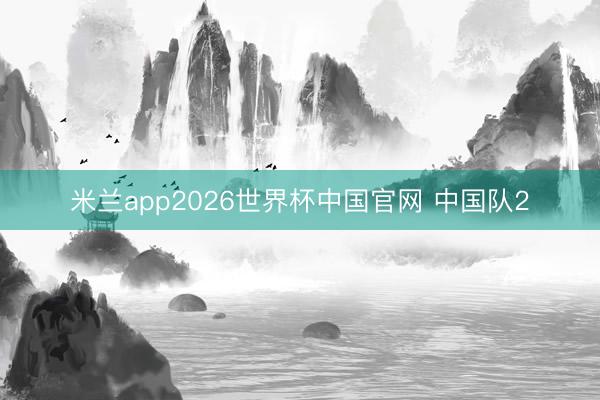 米兰app2026世界杯中国官网 中国队2