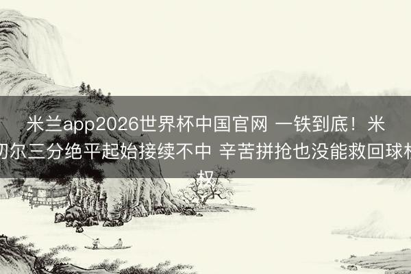 米兰app2026世界杯中国官网 一铁到底！米切尔三分绝平起始接续不中 辛苦拼抢也没能救回球权