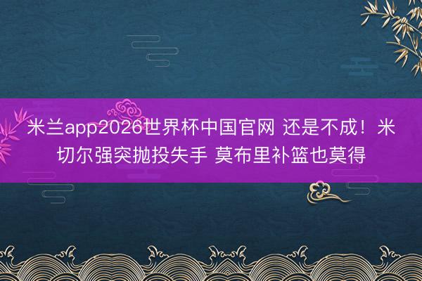 米兰app2026世界杯中国官网 还是不成！米切尔强突抛投失手 莫布里补篮也莫得